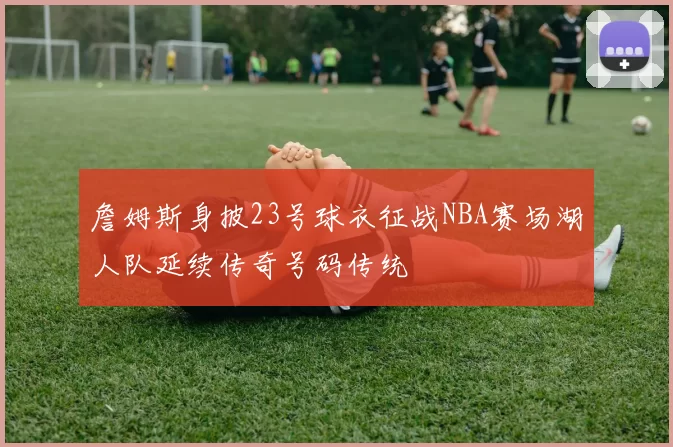 詹姆斯身披23号球衣征战NBA赛场湖人队延续传奇号码传统