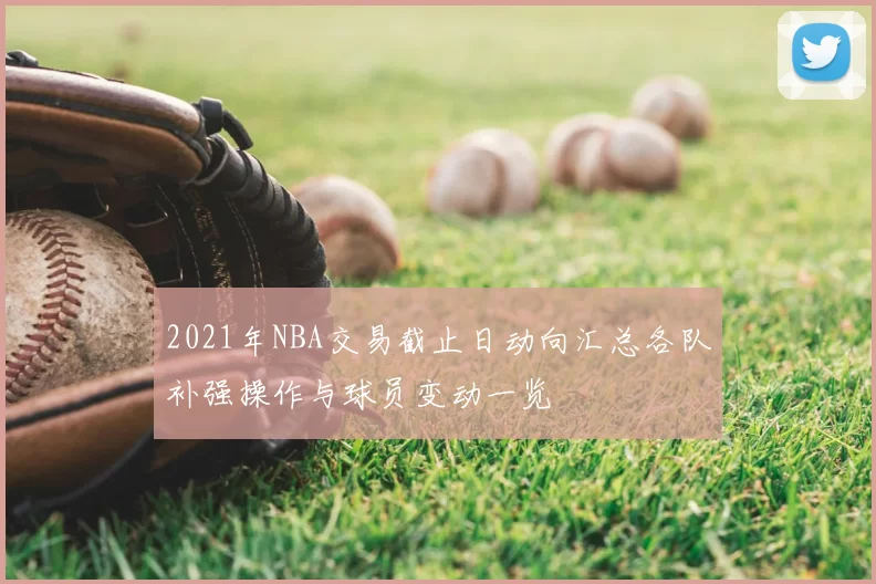 2021年NBA交易截止日动向汇总各队补强操作与球员变动一览