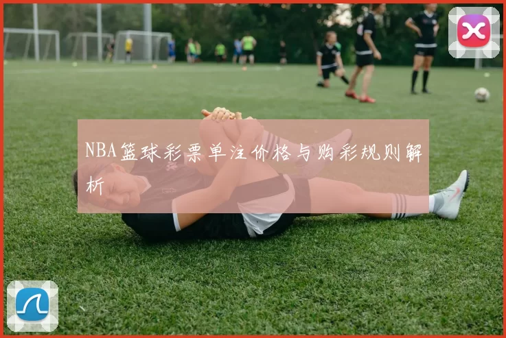 NBA篮球彩票单注价格与购彩规则解析