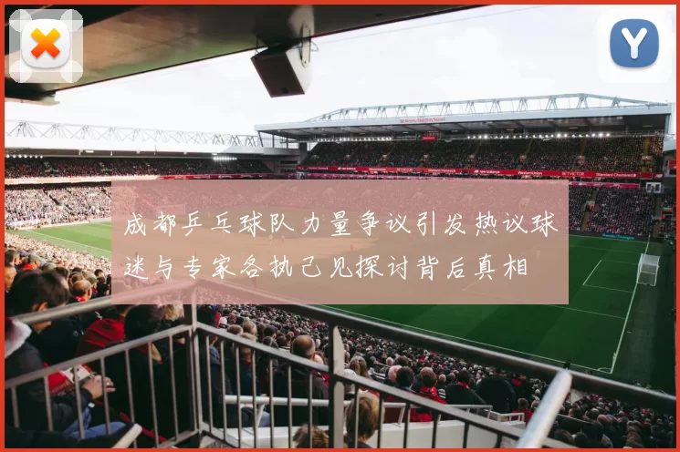 成都乒乓球队力量争议引发热议球迷与专家各执己见探讨背后真相