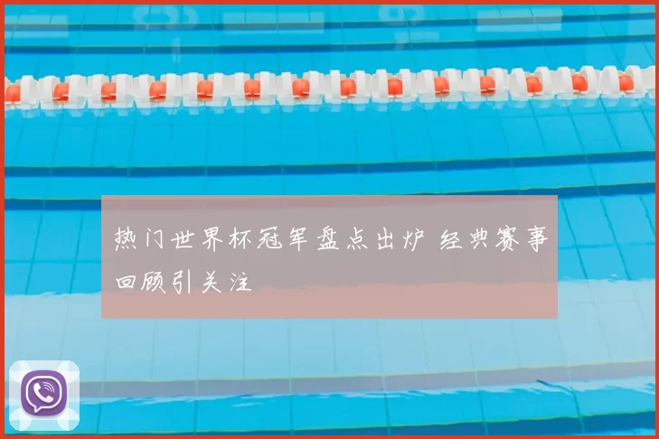 热门世界杯冠军盘点出炉 经典赛事回顾引关注