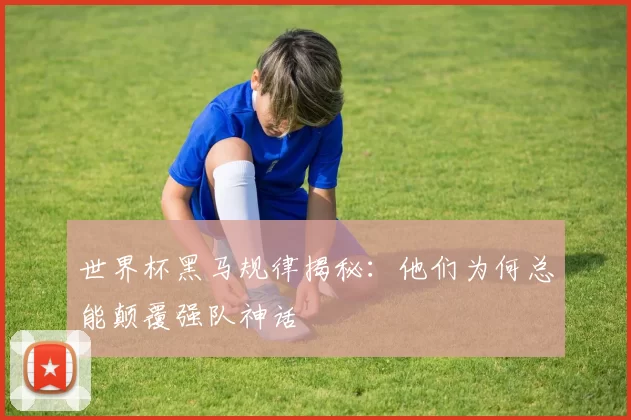 世界杯黑马规律揭秘：他们为何总能颠覆强队神话