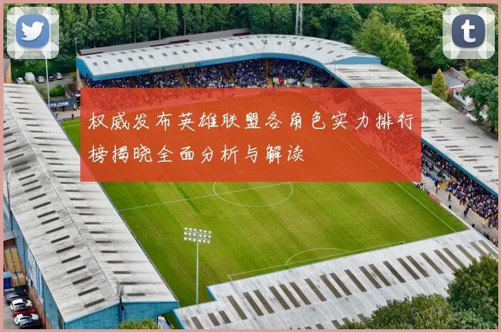权威发布英雄联盟各角色实力排行榜揭晓全面分析与解读