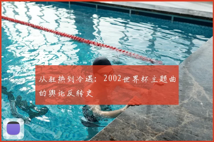 从狂热到冷遇：2002世界杯主题曲的舆论反转史