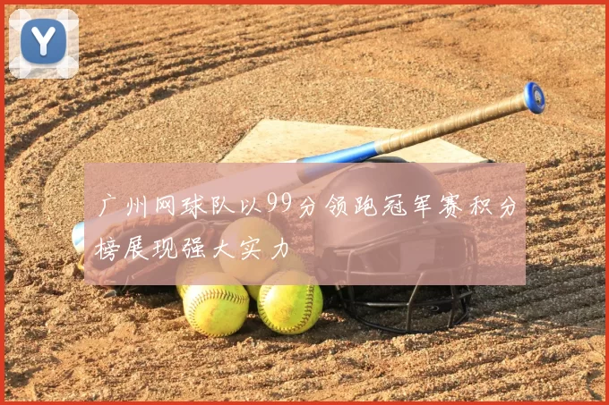 广州网球队以99分领跑冠军赛积分榜展现强大实力