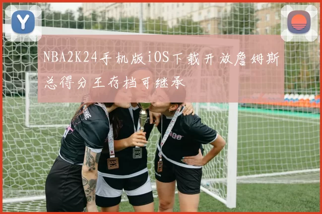NBA2K24手机版iOS下载开放詹姆斯总得分王存档可继承