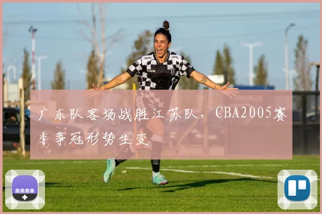 广东队客场战胜江苏队，CBA2005赛季争冠形势生变
