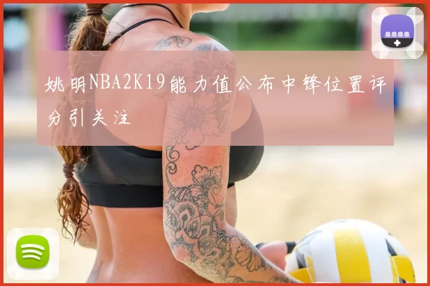 姚明NBA2K19能力值公布中锋位置评分引关注