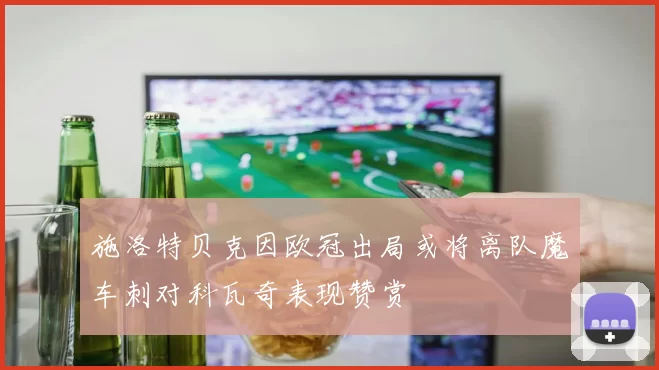 施洛特贝克因欧冠出局或将离队魔车刺对科瓦奇表现赞赏