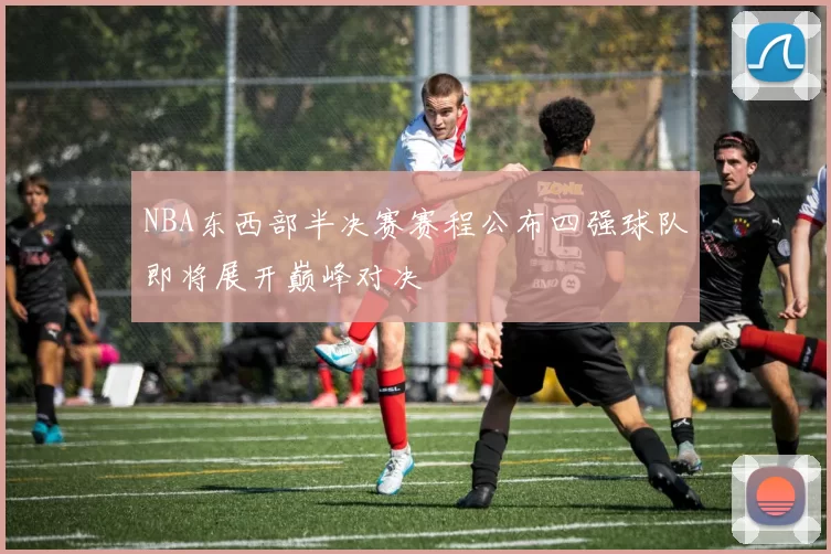 NBA东西部半决赛赛程公布四强球队即将展开巅峰对决