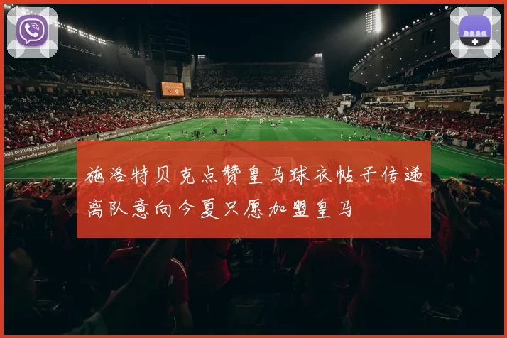 施洛特贝克点赞皇马球衣帖子传递离队意向今夏只愿加盟皇马