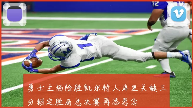 勇士主场险胜凯尔特人库里关键三分锁定胜局总决赛再添悬念