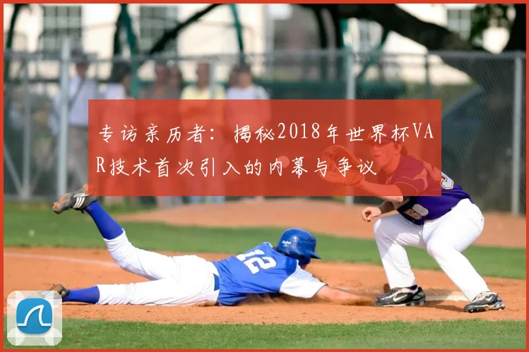 专访亲历者：揭秘2018年世界杯VAR技术首次引入的内幕与争议