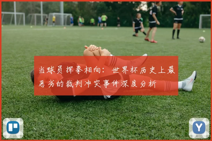 当球员挥拳相向：世界杯历史上最恶劣的裁判冲突事件深度分析