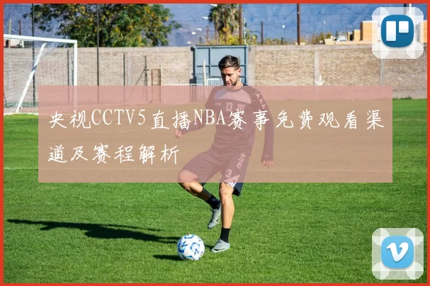 央视CCTV5直播NBA赛事免费观看渠道及赛程解析