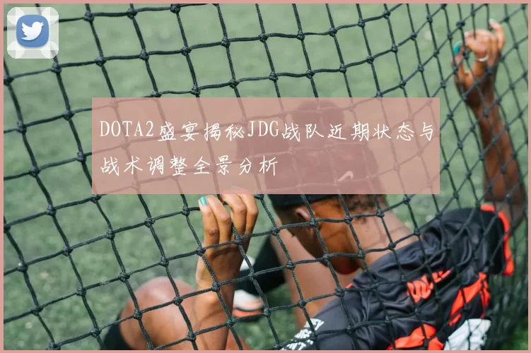 DOTA2盛宴揭秘JDG战队近期状态与战术调整全景分析