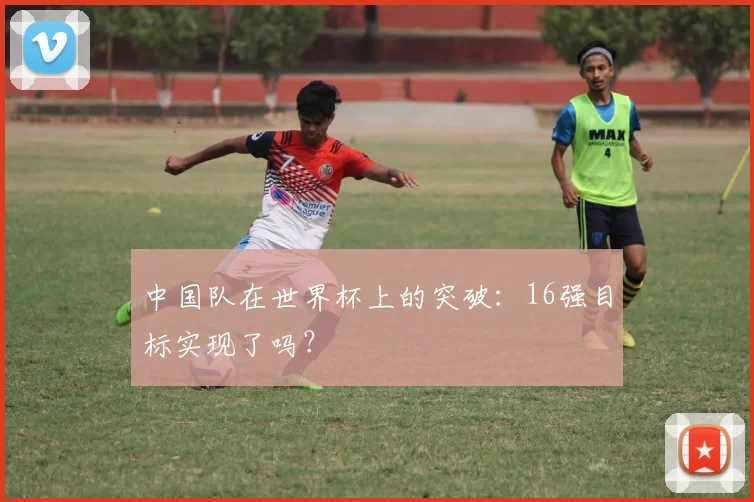 中国队在世界杯上的突破：16强目标实现了吗？