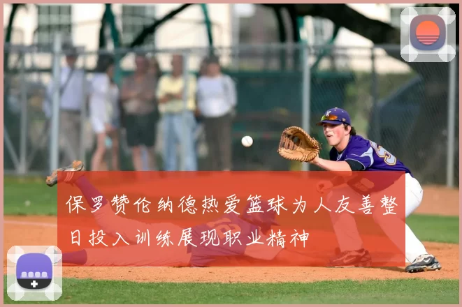 保罗赞伦纳德热爱篮球为人友善整日投入训练展现职业精神