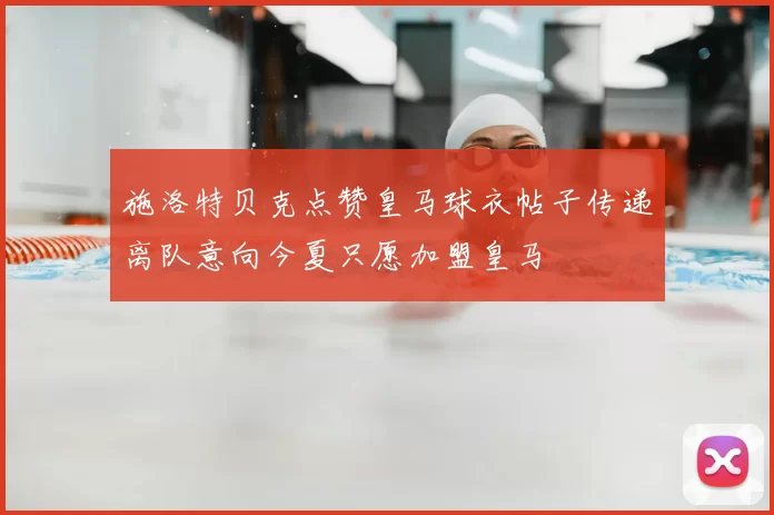 施洛特贝克点赞皇马球衣帖子传递离队意向今夏只愿加盟皇马