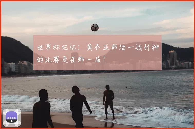 世界杯记忆：奥乔亚那场一战封神的比赛是在哪一届？