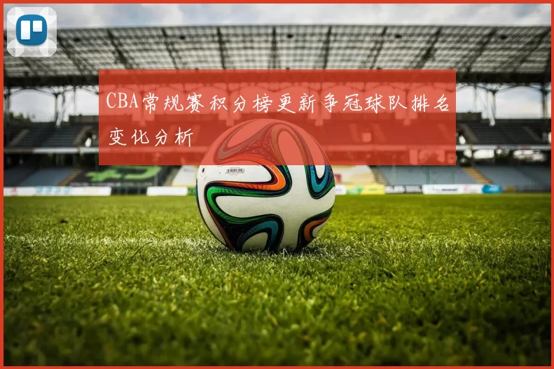 CBA常规赛积分榜更新争冠球队排名变化分析