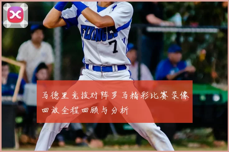 马德里竞技对阵罗马精彩比赛录像回放全程回顾与分析