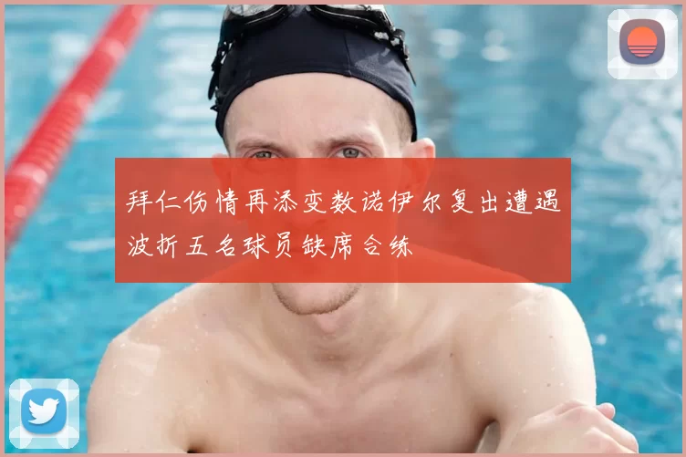 拜仁伤情再添变数诺伊尔复出遭遇波折五名球员缺席合练