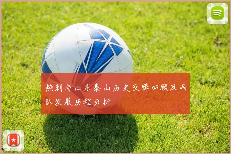 热刺与山东泰山历史交锋回顾及两队发展历程分析