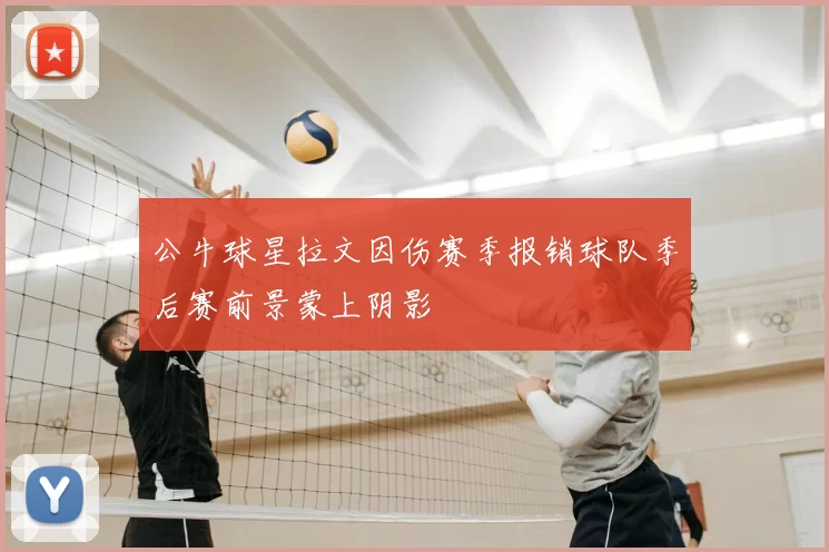 公牛球星拉文因伤赛季报销球队季后赛前景蒙上阴影