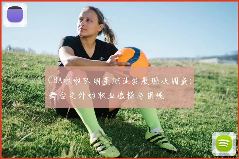 CBA啦啦队明星职业发展现状调查：舞台之外的职业选择与困境