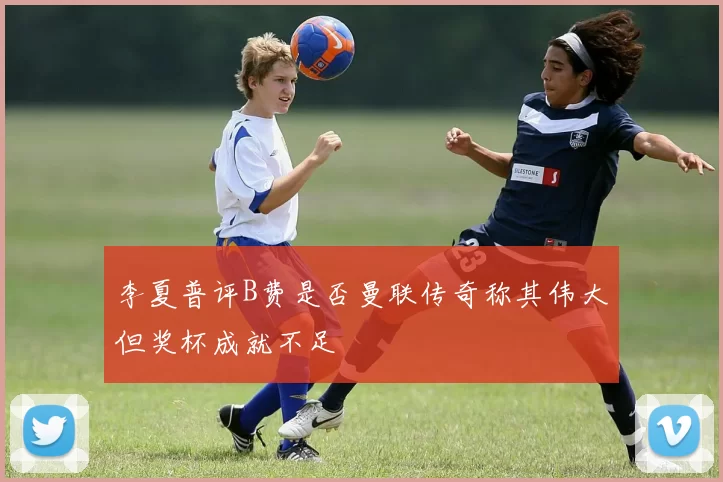李夏普评B费是否曼联传奇称其伟大但奖杯成就不足
