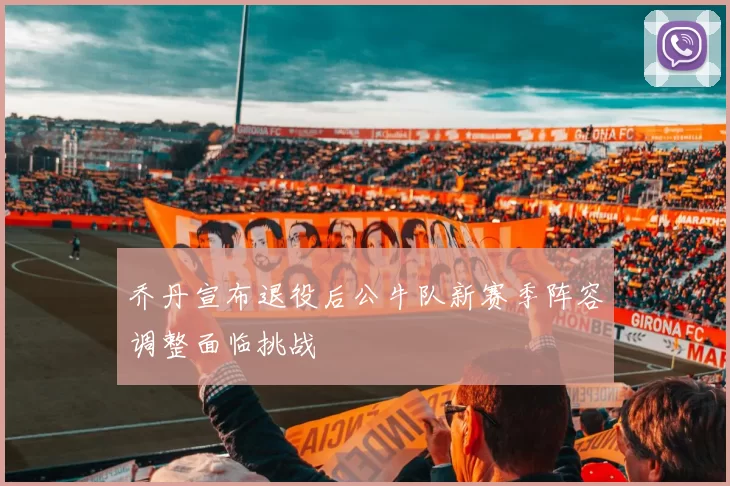 乔丹宣布退役后公牛队新赛季阵容调整面临挑战