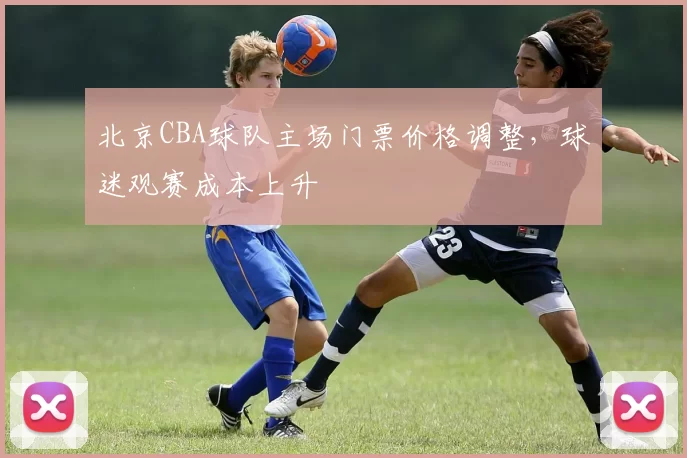 北京CBA球队主场门票价格调整，球迷观赛成本上升