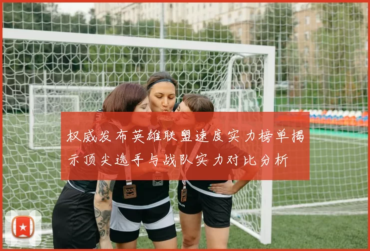 权威发布英雄联盟速度实力榜单揭示顶尖选手与战队实力对比分析