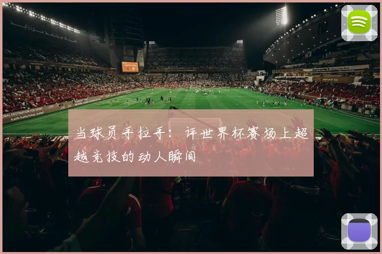 当球员手拉手：评世界杯赛场上超越竞技的动人瞬间