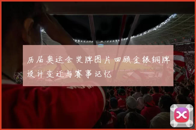 历届奥运会奖牌图片回顾金银铜牌设计变迁与赛事记忆