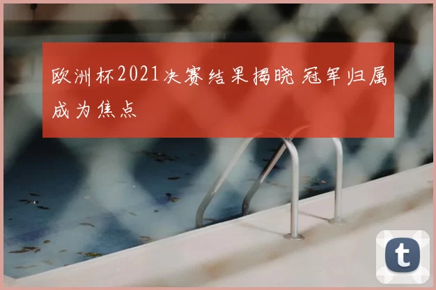 欧洲杯2021决赛结果揭晓 冠军归属成为焦点