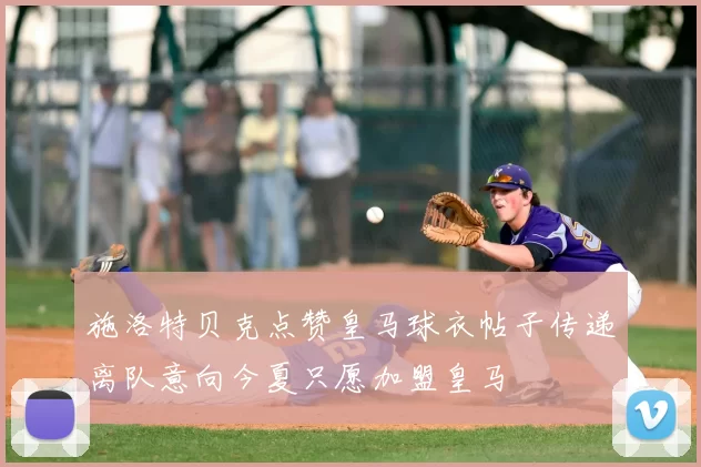 施洛特贝克点赞皇马球衣帖子传递离队意向今夏只愿加盟皇马
