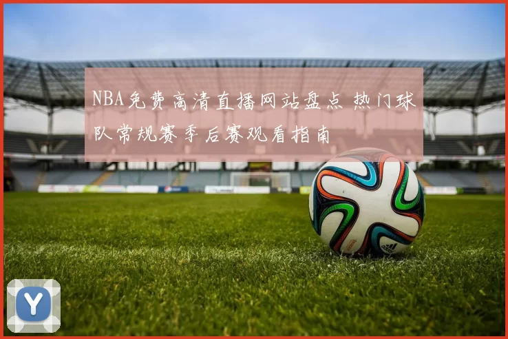 NBA免费高清直播网站盘点 热门球队常规赛季后赛观看指南