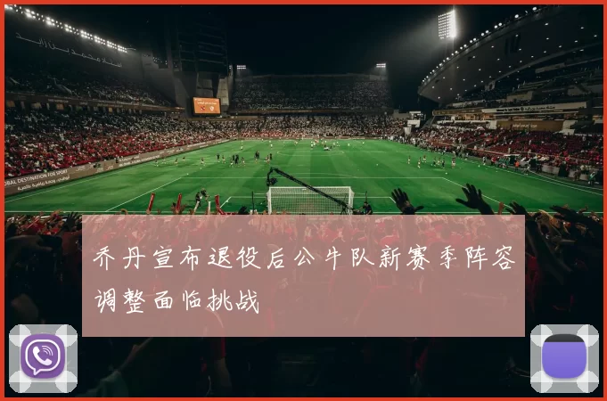 乔丹宣布退役后公牛队新赛季阵容调整面临挑战