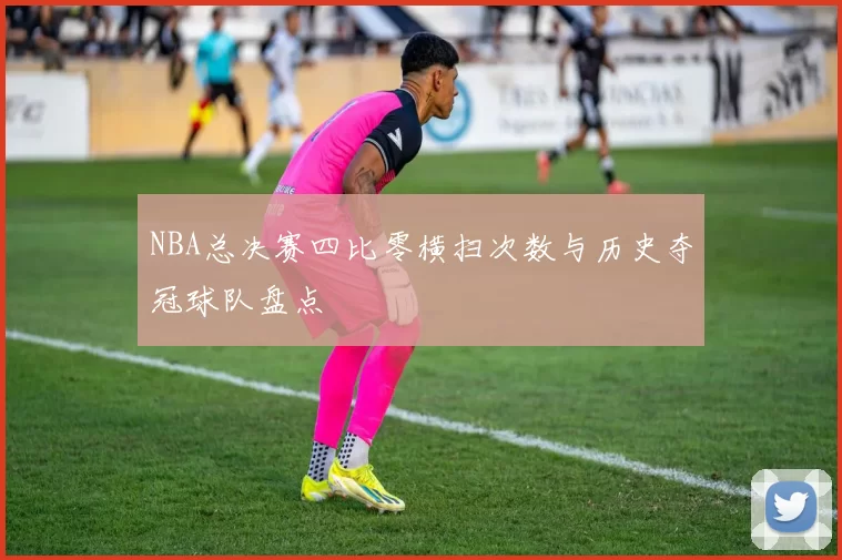 NBA总决赛四比零横扫次数与历史夺冠球队盘点