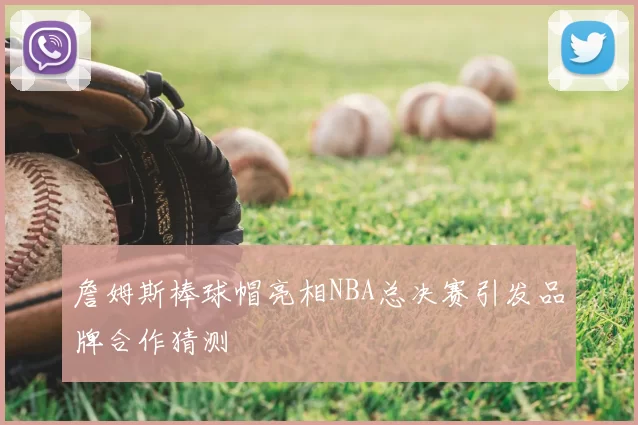 詹姆斯棒球帽亮相NBA总决赛引发品牌合作猜测