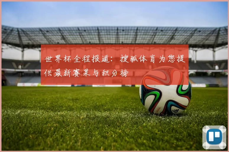 世界杯全程报道：搜狐体育为您提供最新赛果与积分榜