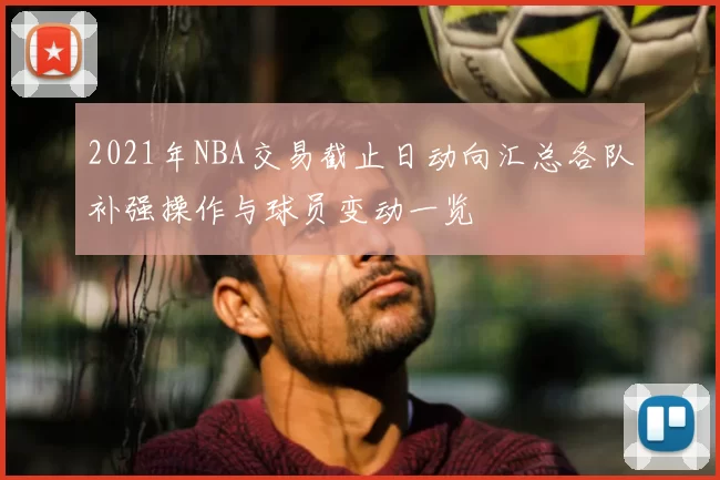 2021年NBA交易截止日动向汇总各队补强操作与球员变动一览