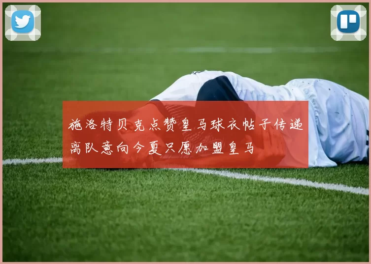施洛特贝克点赞皇马球衣帖子传递离队意向今夏只愿加盟皇马