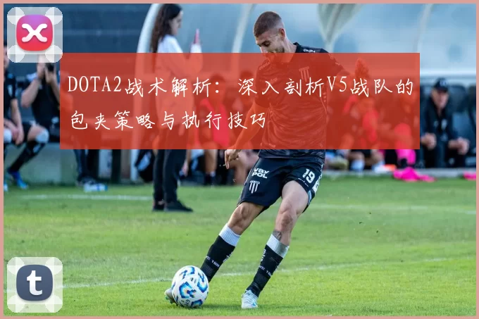 DOTA2战术解析：深入剖析V5战队的包夹策略与执行技巧