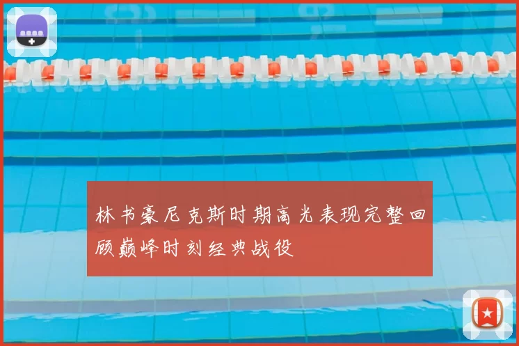 林书豪尼克斯时期高光表现完整回顾巅峰时刻经典战役