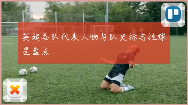 英超各队代表人物与队史标志性球星盘点