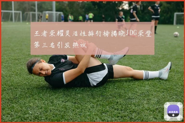 王者荣耀灵活性排行榜揭晓JDG荣登第三名引发热议