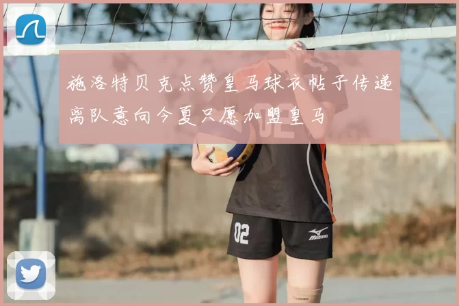 施洛特贝克点赞皇马球衣帖子传递离队意向今夏只愿加盟皇马